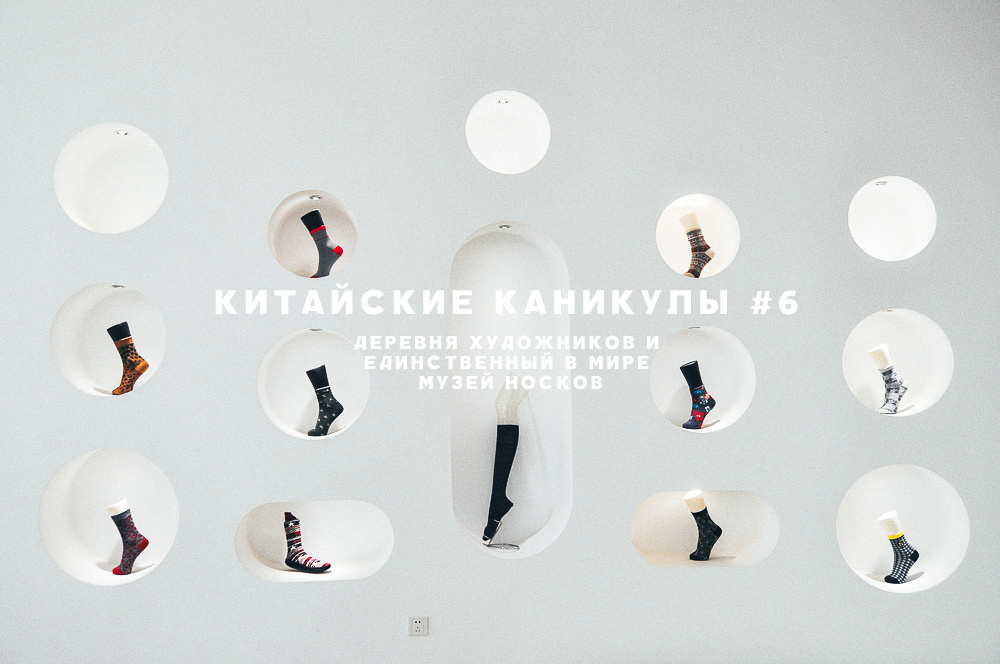 Китайские каникулы #6. Деревня художников и единственный в мире музей носков